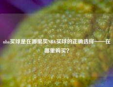 nba买球是在哪里买NBA买球的正确选择——在哪里购买？