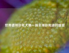世界德州扑克大赛一场全球扑克迷的盛宴
