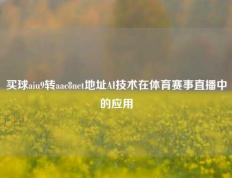 买球aiu9转aac8net地址AI技术在体育赛事直播中的应用