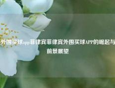 外围买球app菲律宾菲律宾外围买球APP的崛起与前景展望