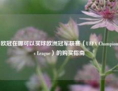 欧冠在哪可以买球欧洲冠军联赛（UEFA Champions League）的购买指南