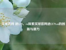 买球官网 途ly79。cn探索买球官网途LY79.cn的创新与潜力