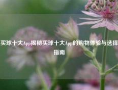 买球十大App揭秘买球十大App的购物体验与选择指南