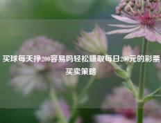 买球每天挣200容易吗轻松赚取每日200元的彩票买卖策略