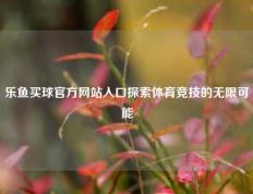 乐鱼买球官方网站入口探索体育竞技的无限可能