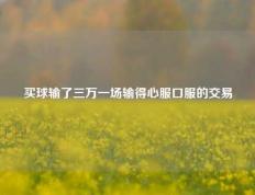 买球输了三万一场输得心服口服的交易