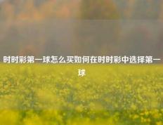 时时彩第一球怎么买如何在时时彩中选择第一球