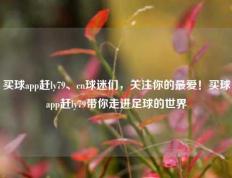 买球app赶ly79、cn球迷们，关注你的最爱！买球app赶ly79带你走进足球的世界