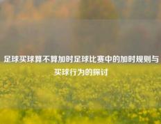 足球买球算不算加时足球比赛中的加时规则与买球行为的探讨