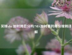买球nba 加时算总分吗?NBA加时赛的得分规则详解