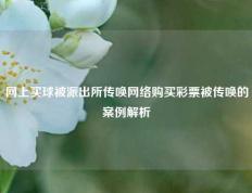网上买球被派出所传唤网络购买彩票被传唤的案例解析
