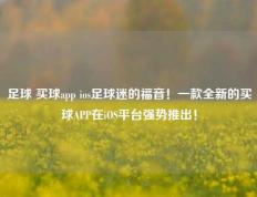 足球 买球app ios足球迷的福音！一款全新的买球APP在iOS平台强势推出！