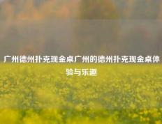 广州德州扑克现金桌广州的德州扑克现金桌体验与乐趣