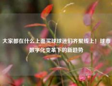 大家都在什么上面买球球迷们齐聚线上！球市数字化变革下的新趋势