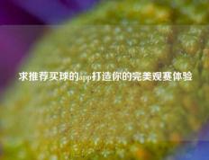 求推荐买球的app打造你的完美观赛体验
