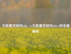 大联赛买球对yb8。tv大联赛买球对yb8.tv的全面解析