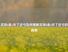 买球8串5中了还亏如何理解买球8串5中了还亏的真相