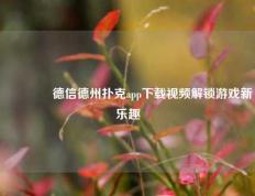 🥉德信德州扑克app下载视频解锁游戏新乐趣
