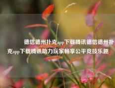 🥉德信德州扑克app下载腾讯德信德州扑克app下载腾讯助力玩家畅享公平竞技乐趣