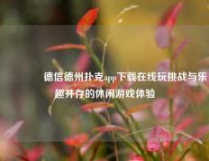 🥇德信德州扑克app下载在线玩挑战与乐趣并存的休闲游戏体验