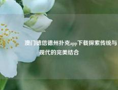 🏅澳门德信德州扑克app下载探索传统与现代的完美结合