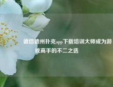 👉德信德州扑克app下载培训大师成为游戏高手的不二之选