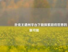 🥉扑克王德州平台下载探索游戏世界的新可能