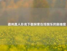 ✌️德州真人扑克下载探索在线娱乐的新维度