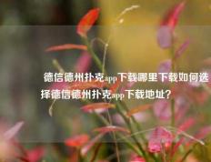 👉德信德州扑克app下载哪里下载如何选择德信德州扑克app下载地址？