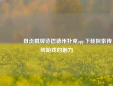 👍自贡棋牌德信德州扑克app下载探索传统游戏的魅力