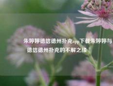👉朱婷婷德信德州扑克app下载朱婷婷与德信德州扑克的不解之缘