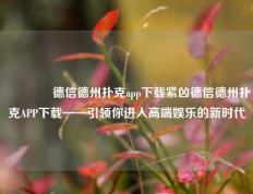 👉德信德州扑克app下载紧凶德信德州扑克APP下载——引领你进入高端娱乐的新时代