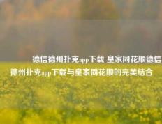 🥉德信德州扑克app下载 皇家同花顺德信德州扑克app下载与皇家同花顺的完美结合