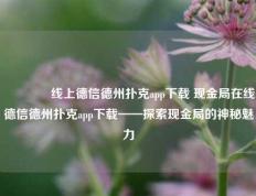 🥈线上德信德州扑克app下载 现金局在线德信德州扑克app下载——探索现金局的神秘魅力