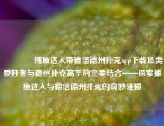 🥉捕鱼达人带德信德州扑克app下载鱼类爱好者与德州扑克高手的完美结合——探索捕鱼达人与德信德州扑克的奇妙碰撞