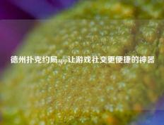 德州扑克约局app让游戏社交更便捷的神器
