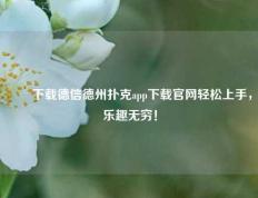 ✌️下载德信德州扑克app下载官网轻松上手，乐趣无穷！