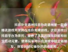 🥈抖音扑克德州抖音扑克德州是一款由腾讯游戏开发的在线扑克牌游戏。这款游戏以抖音平台为依托，提供了丰富的娱乐功能和社交互动元素，使得玩家可以在游戏中结交新朋友，体验到轻松愉快的游戏氛围。