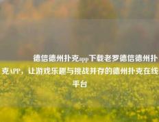 🌈德信德州扑克app下载老罗德信德州扑克APP，让游戏乐趣与挑战并存的德州扑克在线平台