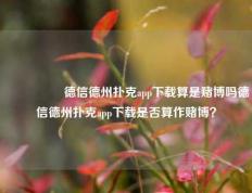 🎖️德信德州扑克app下载算是赌博吗德信德州扑克app下载是否算作赌博？