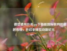 🌈德信德州扑克app下载能国际联网的超越传统，开启全球互动新纪元