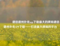 👈德信德州扑克app下载最大的牌局德信德州扑克APP下载——打造最大牌局的平台