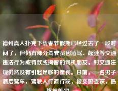 德州真人扑克下载春节假期已经过去了一段时间了，但仍有部分驾驶员因酒驾、超速等交通违法行为被罚款或拘留的司机朋友，对交通法规仍然没有引起足够的重视。日前，一名男子酒后驾车，驾驶人行道行驶，被交警查获，最终被处罚。