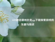 👍4399德信德州扑克app下载探索游戏的乐趣与挑战