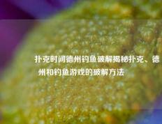 👈扑克时间德州钓鱼破解揭秘扑克、德州和钓鱼游戏的破解方法