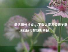🏆德信德州扑克app下载大赛视频毒王展现竞技与智慧的舞台