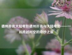 德州扑克大陆电影德州扑克与大陆电影——一场跨越时空的奇妙之旅