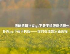 🥈德信德州扑克app下载手机版德信德州扑克app下载手机版——你的在线娱乐新选择