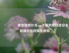 🎖️德信德州扑克app下载风控打造安全稳健的在线娱乐体验