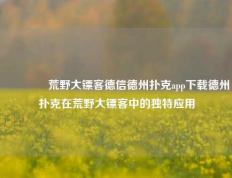 🏅荒野大镖客德信德州扑克app下载德州扑克在荒野大镖客中的独特应用